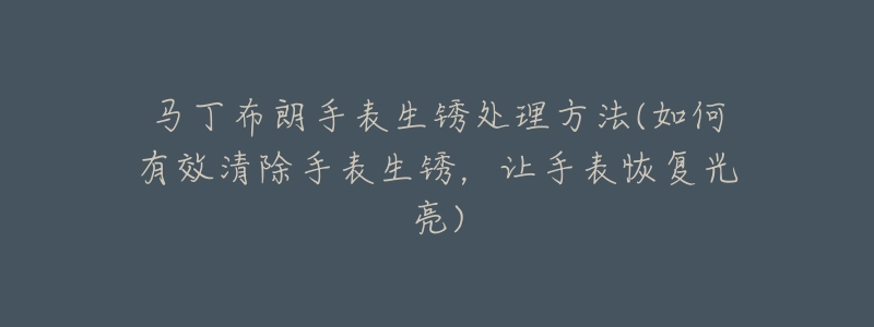 馬丁布朗手表生銹處理方法(如何有效清除手表生銹，讓手表恢復(fù)光亮)