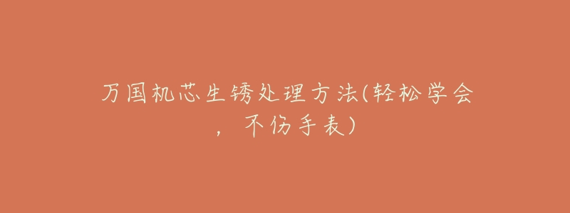 萬(wàn)國(guó)機(jī)芯生銹處理方法(輕松學(xué)會(huì)，不傷手表)