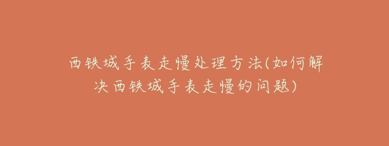 西鐵城手表走慢處理方法(如何解決西鐵城手表走慢的問題)