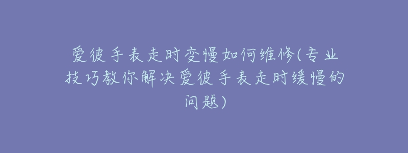 愛彼手表走時(shí)變慢如何維修(專業(yè)技巧教你解決愛彼手表走時(shí)緩慢的問題)