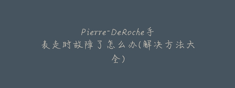 Pierre-DeRoche手表走時故障了怎么辦(解決方法大全)