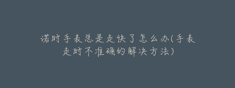 諾時(shí)手表總是走快了怎么辦(手表走時(shí)不準(zhǔn)確的解決方法)