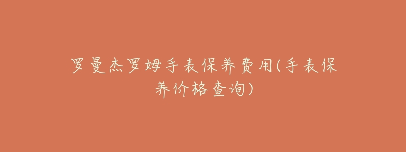 羅曼杰羅姆手表保養(yǎng)費用(手表保養(yǎng)價格查詢)