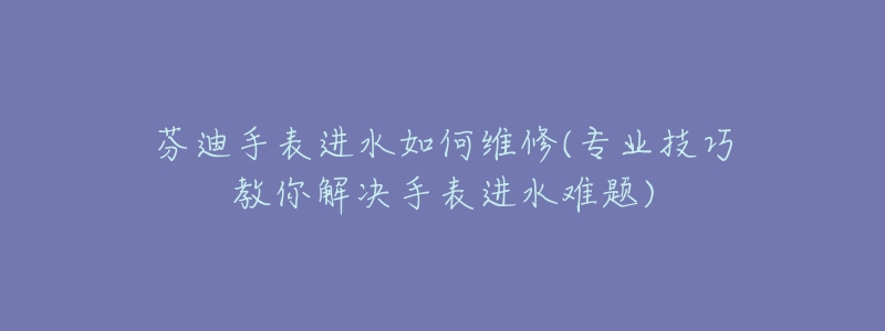 芬迪手表進水如何維修(專業(yè)技巧教你解決手表進水難題)