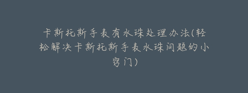 卡斯托斯手表有水珠處理辦法(輕松解決卡斯托斯手表水珠問題的小竅門)