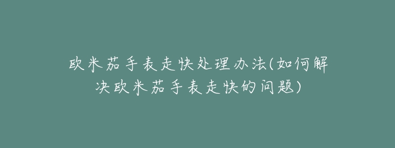 歐米茄手表走快處理辦法(如何解決歐米茄手表走快的問題)