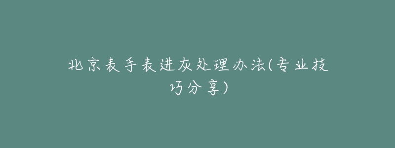 北京表手表進灰處理辦法(專業(yè)技巧分享)