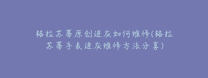 格拉蘇蒂原創(chuàng)進(jìn)灰如何維修(格拉蘇蒂手表進(jìn)灰維修方法分享)