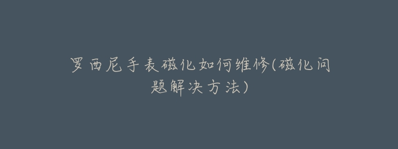 羅西尼手表磁化如何維修(磁化問題解決方法)