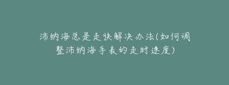 沛納?？偸亲呖旖鉀Q辦法(如何調(diào)整沛納海手表的走時速度)