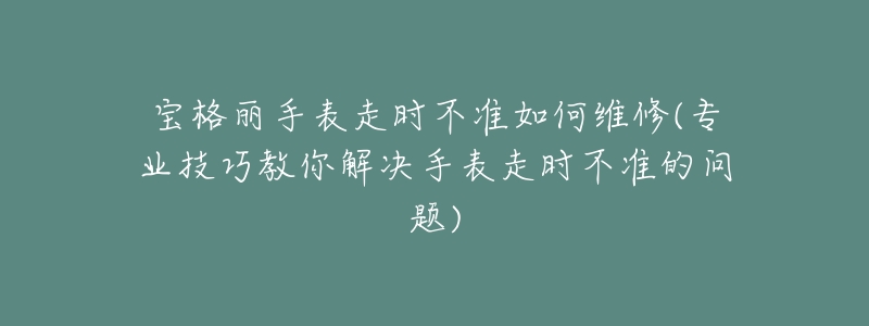 寶格麗手表走時不準如何維修(專業(yè)技巧教你解決手表走時不準的問題)