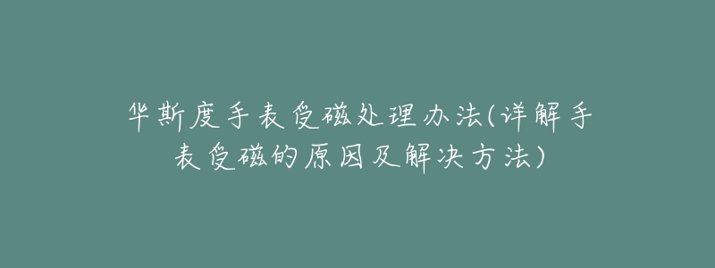 華斯度手表受磁處理辦法(詳解手表受磁的原因及解決方法)