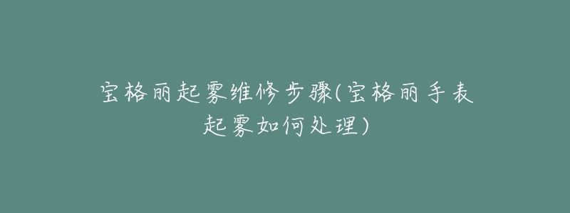 寶格麗起霧維修步驟(寶格麗手表起霧如何處理)