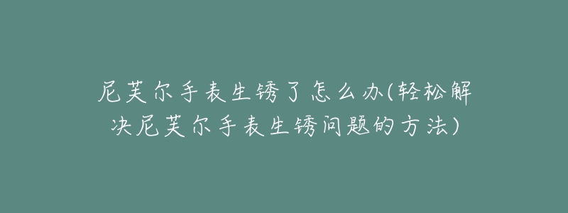 尼芙爾手表生銹了怎么辦(輕松解決尼芙爾手表生銹問題的方法)