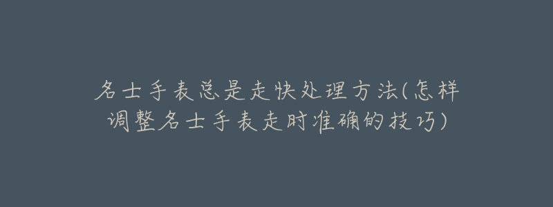 名士手表總是走快處理方法(怎樣調(diào)整名士手表走時(shí)準(zhǔn)確的技巧)