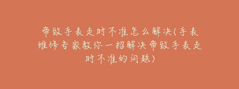 帝致手表走時不準(zhǔn)怎么解決(手表維修專家教你一招解決帝致手表走時不準(zhǔn)的問題)