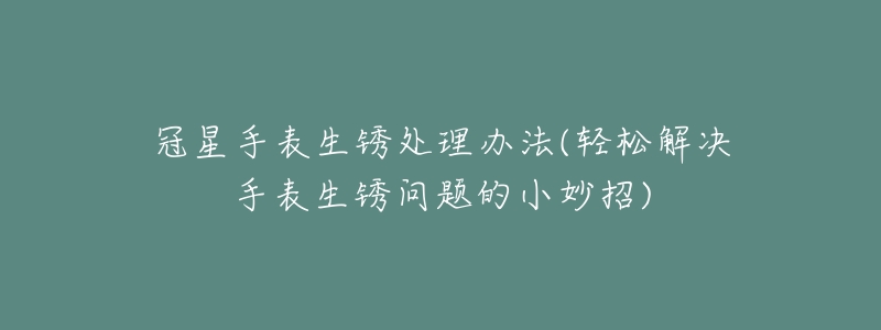 冠星手表生銹處理辦法(輕松解決手表生銹問題的小妙招)