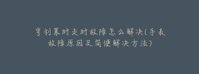 亨利慕時(shí)走時(shí)故障怎么解決(手表故障原因及簡(jiǎn)便解決方法)