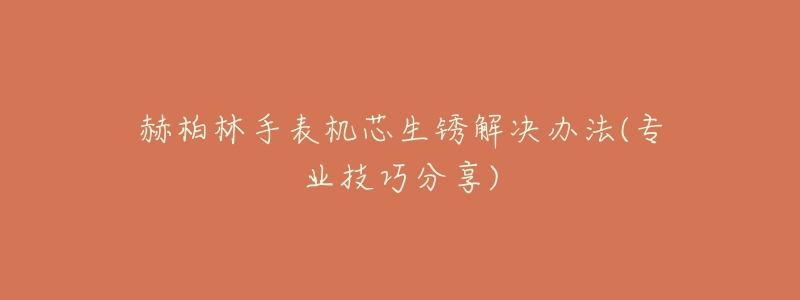 赫柏林手表機(jī)芯生銹解決辦法(專業(yè)技巧分享)