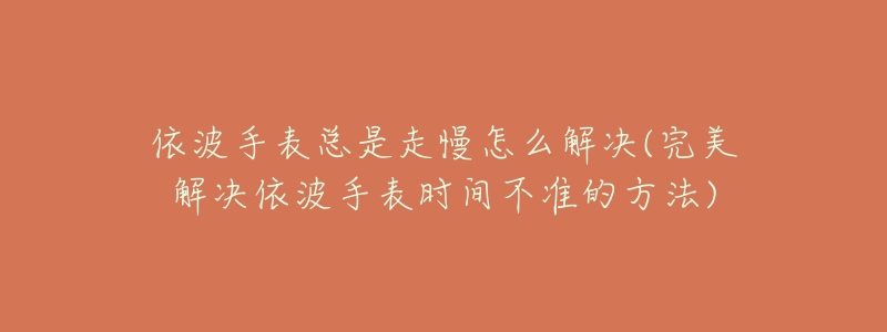 依波手表總是走慢怎么解決(完美解決依波手表時間不準(zhǔn)的方法)