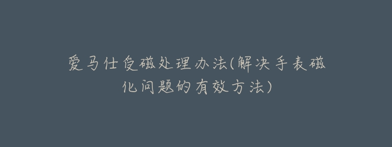 愛馬仕受磁處理辦法(解決手表磁化問題的有效方法)