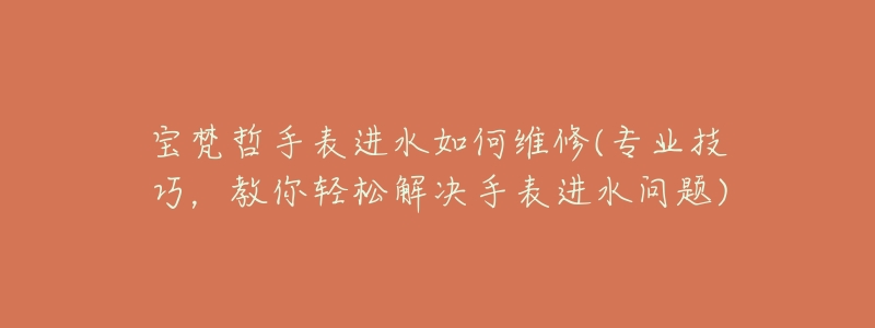 寶梵哲手表進水如何維修(專業(yè)技巧，教你輕松解決手表進水問題)