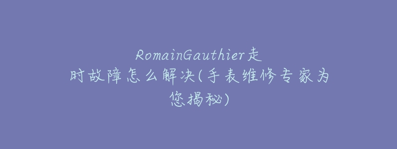 RomainGauthier走時(shí)故障怎么解決(手表維修專家為您揭秘)