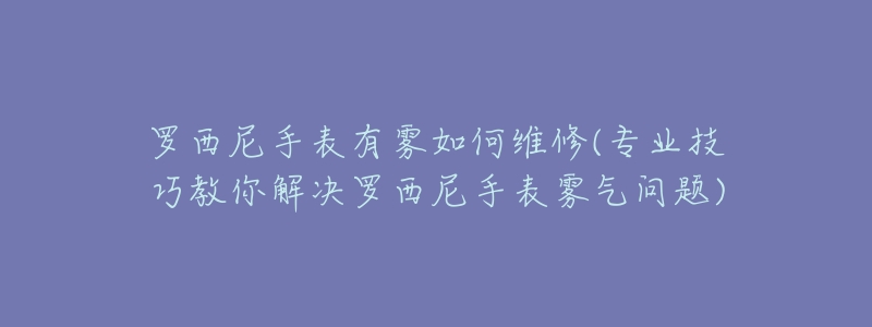 羅西尼手表有霧如何維修(專業(yè)技巧教你解決羅西尼手表霧氣問題)