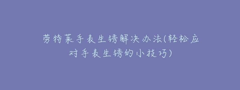 勞特萊手表生銹解決辦法(輕松應(yīng)對手表生銹的小技巧)