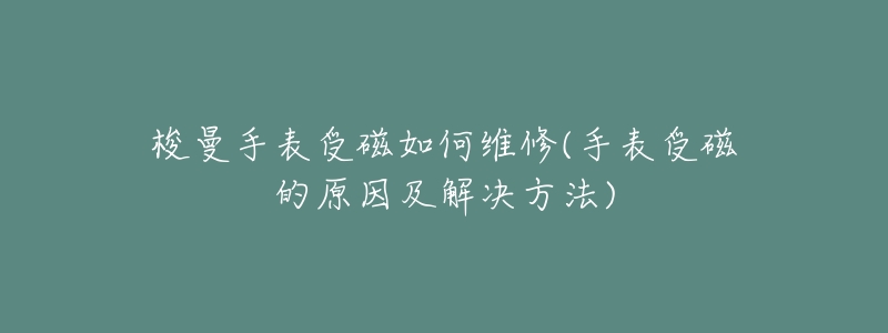 梭曼手表受磁如何維修(手表受磁的原因及解決方法)