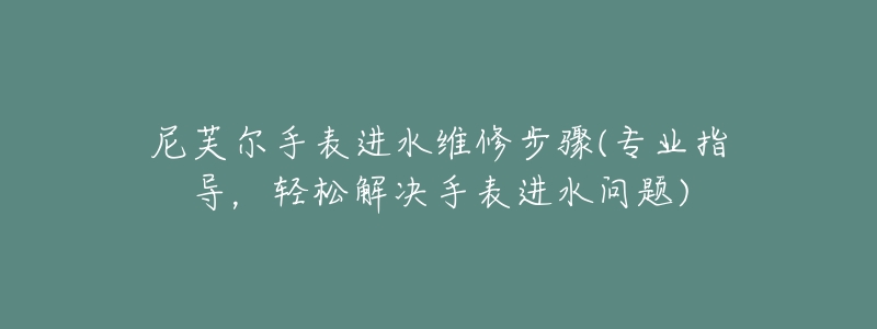 尼芙爾手表進(jìn)水維修步驟(專業(yè)指導(dǎo)，輕松解決手表進(jìn)水問題)