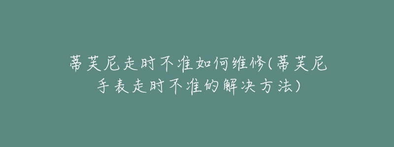 蒂芙尼走時(shí)不準(zhǔn)如何維修(蒂芙尼手表走時(shí)不準(zhǔn)的解決方法)