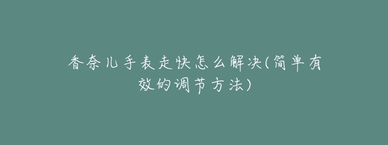 香奈兒手表走快怎么解決(簡單有效的調(diào)節(jié)方法)