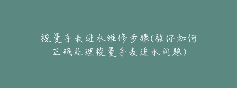 梭曼手表進(jìn)水維修步驟(教你如何正確處理梭曼手表進(jìn)水問(wèn)題)