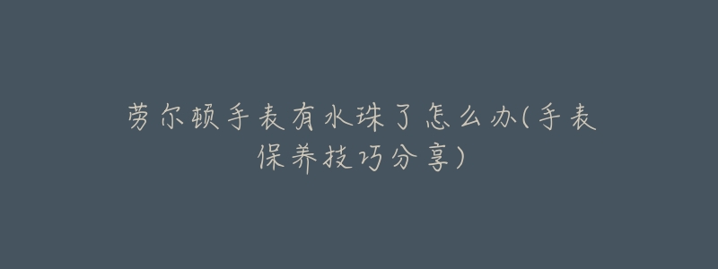 勞爾頓手表有水珠了怎么辦(手表保養(yǎng)技巧分享)