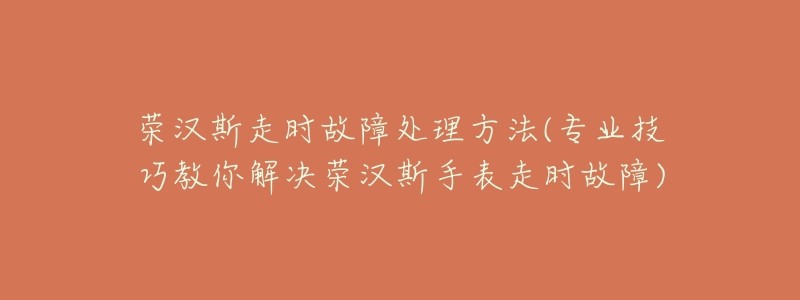 榮漢斯走時(shí)故障處理方法(專業(yè)技巧教你解決榮漢斯手表走時(shí)故障)