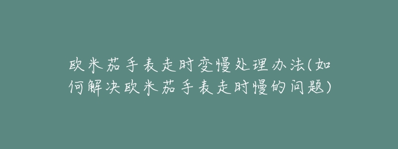 歐米茄手表走時變慢處理辦法(如何解決歐米茄手表走時慢的問題)