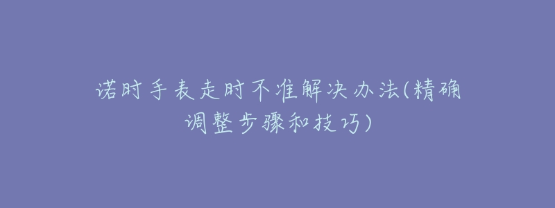 諾時手表走時不準解決辦法(精確調(diào)整步驟和技巧)