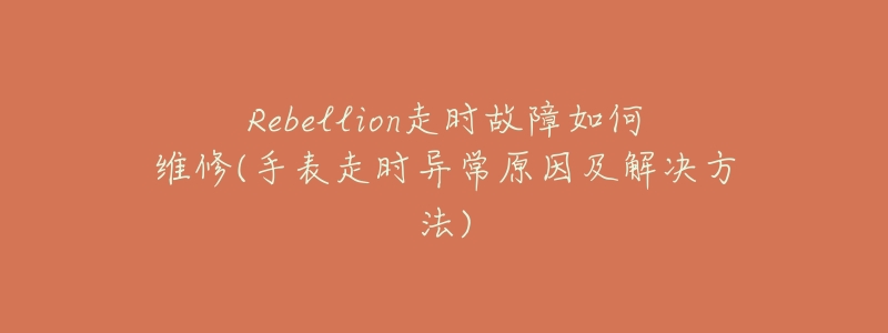 Rebellion走時(shí)故障如何維修(手表走時(shí)異常原因及解決方法)