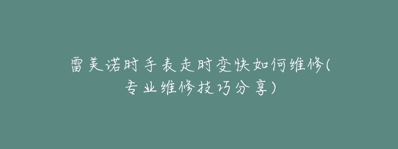 雷美諾時(shí)手表走時(shí)變快如何維修(專業(yè)維修技巧分享)