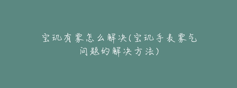 寶璣有霧怎么解決(寶璣手表霧氣問(wèn)題的解決方法)