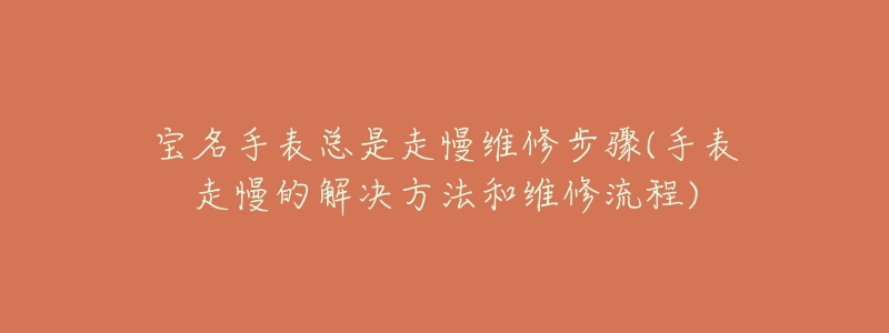 寶名手表總是走慢維修步驟(手表走慢的解決方法和維修流程)