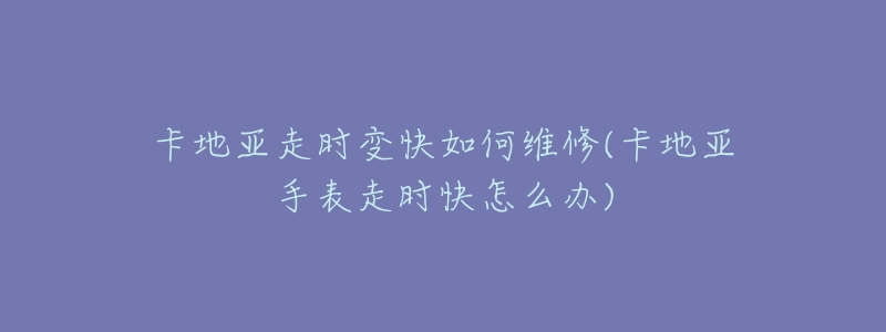 卡地亞走時變快如何維修(卡地亞手表走時快怎么辦)