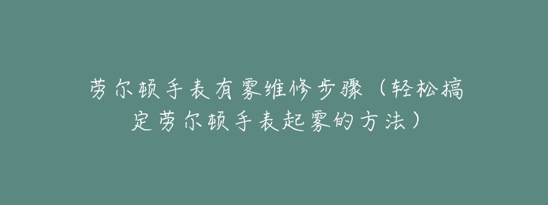 勞爾頓手表有霧維修步驟（輕松搞定勞爾頓手表起霧的方法）