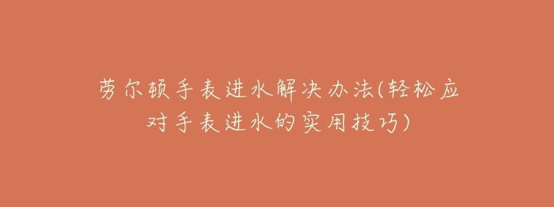 勞爾頓手表進(jìn)水解決辦法(輕松應(yīng)對(duì)手表進(jìn)水的實(shí)用技巧)