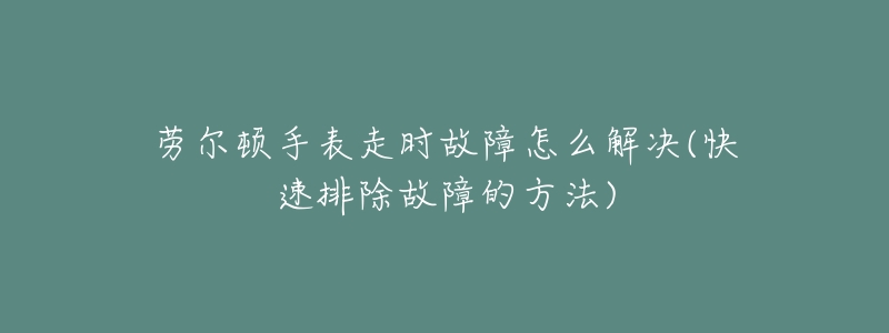 勞爾頓手表走時故障怎么解決(快速排除故障的方法)