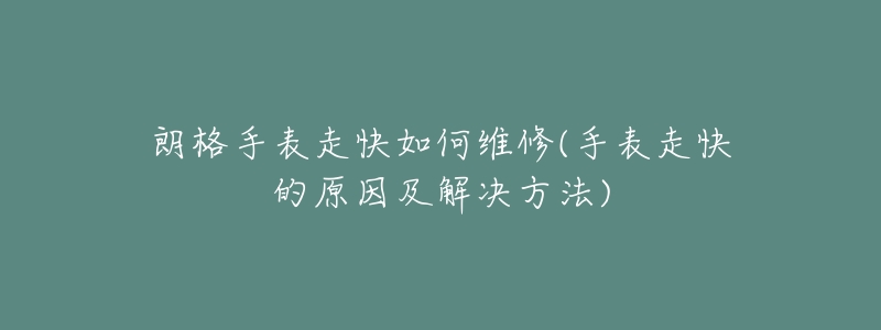 朗格手表走快如何維修(手表走快的原因及解決方法)