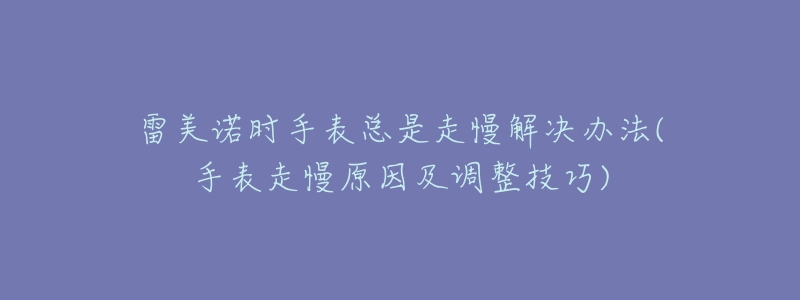 雷美諾時手表總是走慢解決辦法(手表走慢原因及調(diào)整技巧)