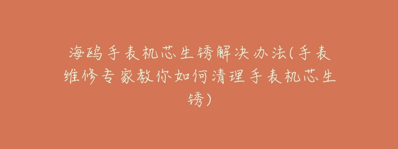 海鷗手表機芯生銹解決辦法(手表維修專家教你如何清理手表機芯生銹)