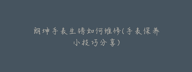 朗坤手表生銹如何維修(手表保養(yǎng)小技巧分享)